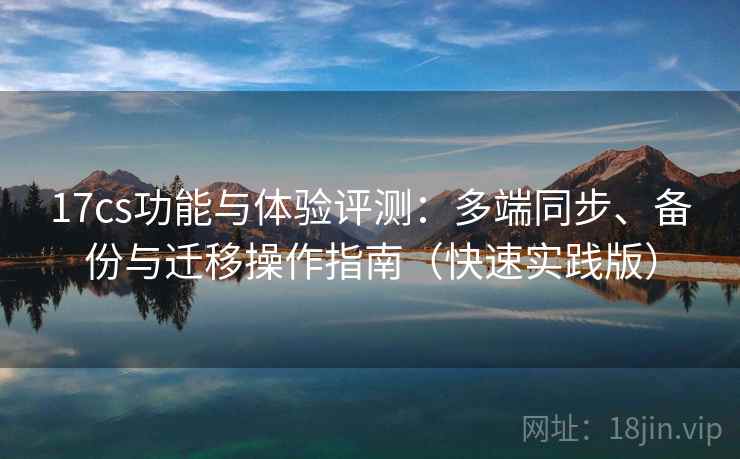 17cs功能与体验评测：多端同步、备份与迁移操作指南（快速实践版）