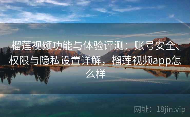 榴莲视频功能与体验评测：账号安全、权限与隐私设置详解，榴莲视频app怎么样