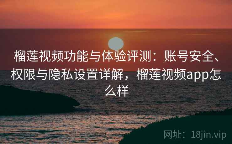 榴莲视频功能与体验评测：账号安全、权限与隐私设置详解，榴莲视频app怎么样