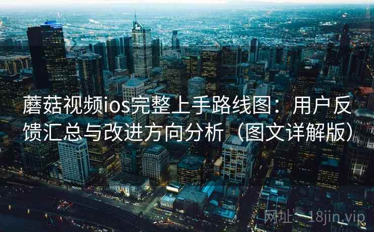 蘑菇视频ios完整上手路线图：用户反馈汇总与改进方向分析（图文详解版）