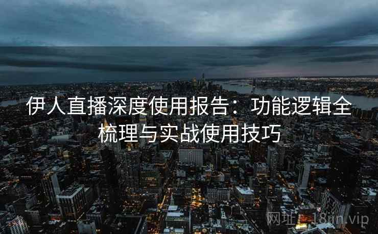 伊人直播深度使用报告：功能逻辑全梳理与实战使用技巧