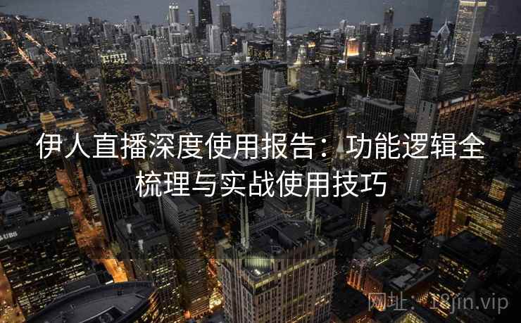 伊人直播深度使用报告：功能逻辑全梳理与实战使用技巧