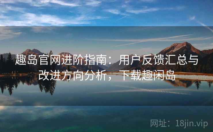 趣岛官网进阶指南：用户反馈汇总与改进方向分析，下载趣闲岛