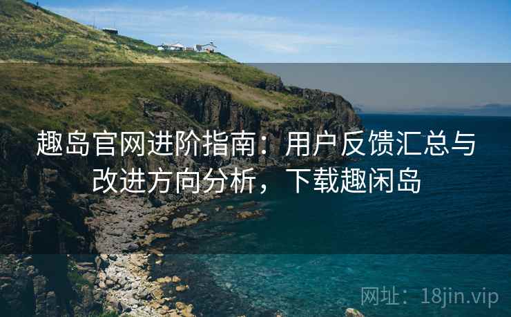 趣岛官网进阶指南：用户反馈汇总与改进方向分析，下载趣闲岛