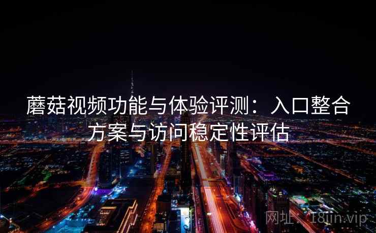 蘑菇视频功能与体验评测：入口整合方案与访问稳定性评估