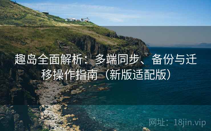 趣岛全面解析：多端同步、备份与迁移操作指南（新版适配版）