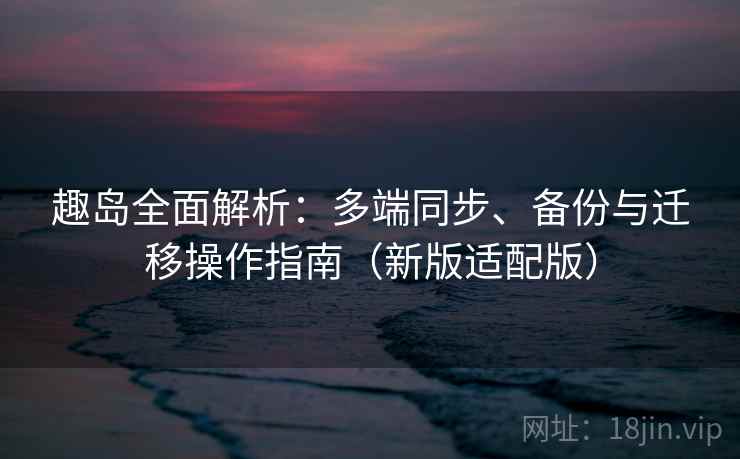 趣岛全面解析：多端同步、备份与迁移操作指南（新版适配版）
