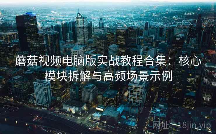 蘑菇视频电脑版实战教程合集：核心模块拆解与高频场景示例