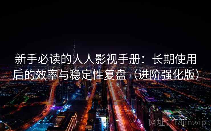 新手必读的人人影视手册：长期使用后的效率与稳定性复盘（进阶强化版）