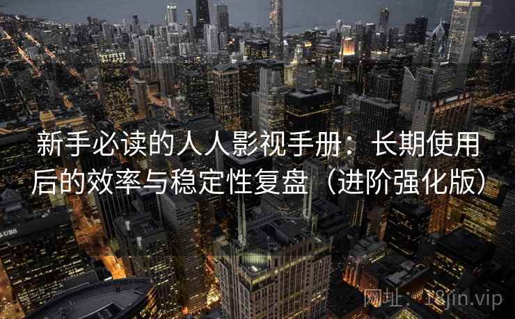 新手必读的人人影视手册：长期使用后的效率与稳定性复盘（进阶强化版）