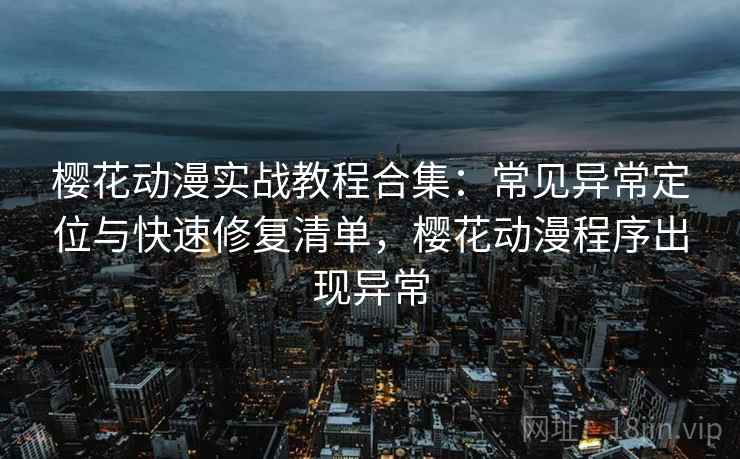 樱花动漫实战教程合集：常见异常定位与快速修复清单，樱花动漫程序出现异常