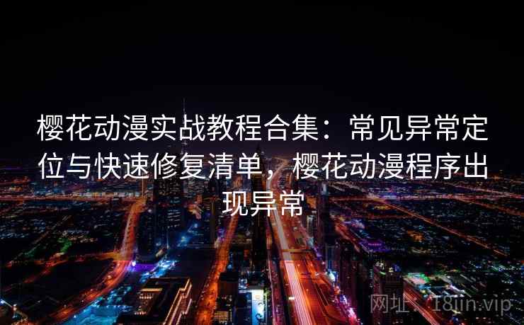樱花动漫实战教程合集：常见异常定位与快速修复清单，樱花动漫程序出现异常