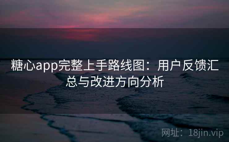 糖心app完整上手路线图：用户反馈汇总与改进方向分析