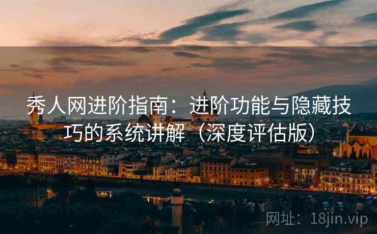 秀人网进阶指南：进阶功能与隐藏技巧的系统讲解（深度评估版）