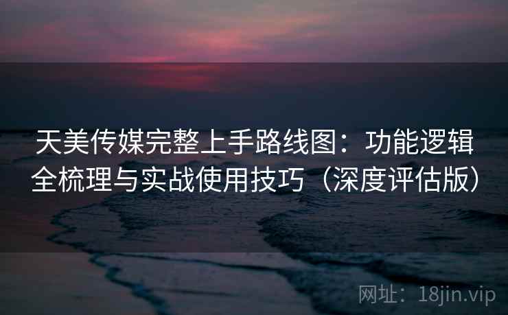 天美传媒完整上手路线图：功能逻辑全梳理与实战使用技巧（深度评估版）