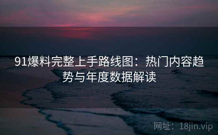 91爆料完整上手路线图：热门内容趋势与年度数据解读