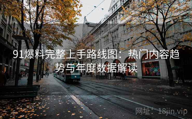 91爆料完整上手路线图：热门内容趋势与年度数据解读
