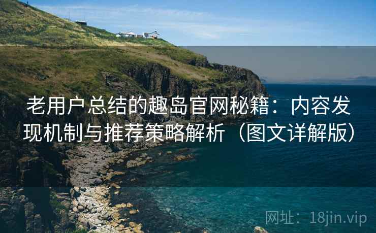 老用户总结的趣岛官网秘籍：内容发现机制与推荐策略解析（图文详解版）