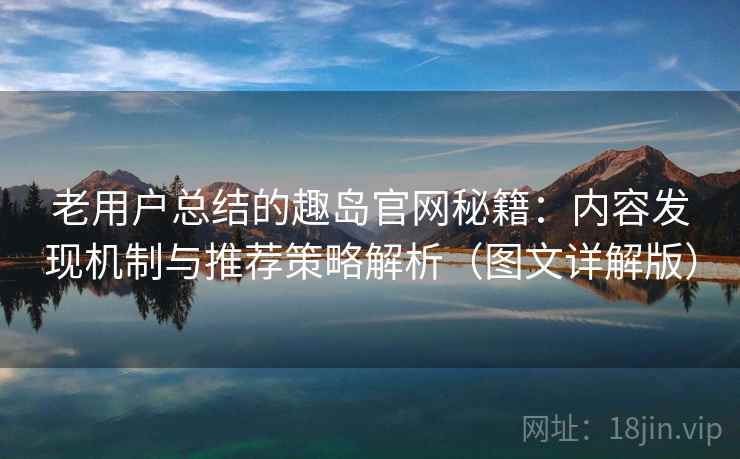 老用户总结的趣岛官网秘籍：内容发现机制与推荐策略解析（图文详解版）
