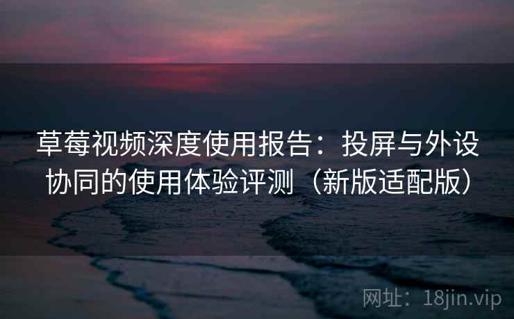 草莓视频深度使用报告：投屏与外设协同的使用体验评测（新版适配版）