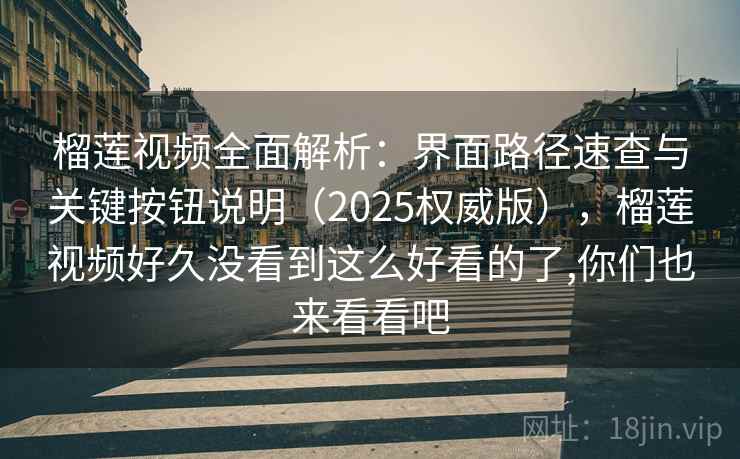 榴莲视频全面解析：界面路径速查与关键按钮说明（2025权威版），榴莲视频好久没看到这么好看的了,你们也来看看吧