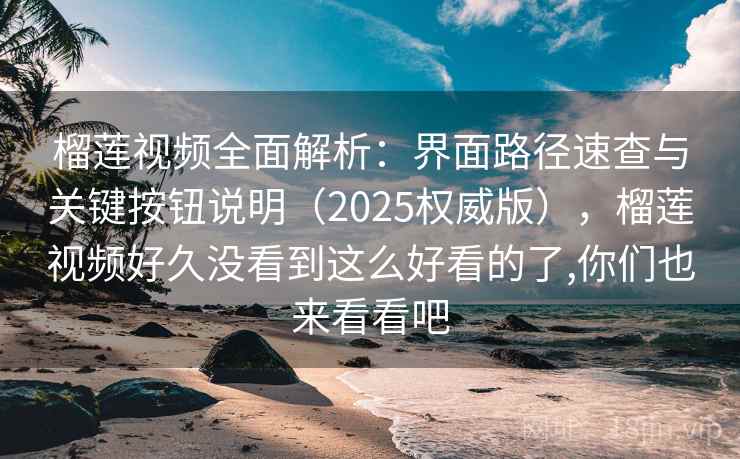 榴莲视频全面解析：界面路径速查与关键按钮说明（2025权威版），榴莲视频好久没看到这么好看的了,你们也来看看吧